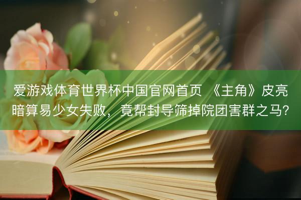 爱游戏体育世界杯中国官网首页 《主角》皮亮暗算易少女失败,竟帮封导筛掉院团害群之马?