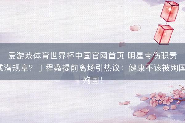 爱游戏体育世界杯中国官网首页 明星带伤职责成潜规章?丁程鑫提前离场引热议:健康不该被殉国!