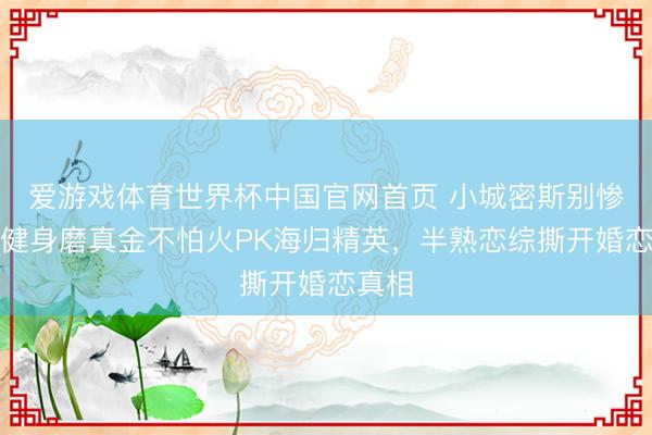 爱游戏体育世界杯中国官网首页 小城密斯别惨酷!健身磨真金不怕火PK海归精英,半熟恋综撕开婚恋真相