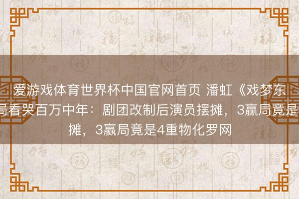 爱游戏体育世界杯中国官网首页 潘虹《戏梦东谈主生》结局看哭百万中年：剧团改制后演员摆摊，3赢局竟是4重物化罗网