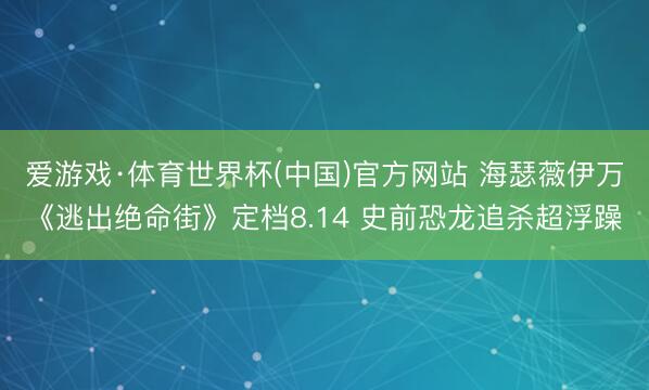 爱游戏·体育世界杯(中国)官方网站 海瑟薇伊万《逃出绝命街》定档8.14 史前恐龙追杀超浮躁