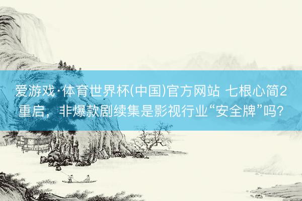 爱游戏·体育世界杯(中国)官方网站 七根心简2重启,非爆款剧续集是影视行业“安全牌”吗?