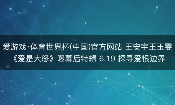 爱游戏·体育世界杯(中国)官方网站 王安宇王玉雯《爱是大怒》曝幕后特辑 6.19 探寻爱恨边界
