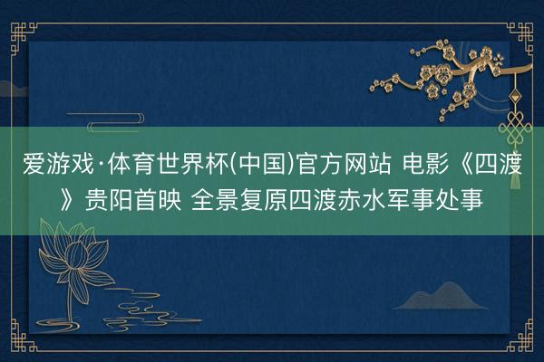 爱游戏·体育世界杯(中国)官方网站 电影《四渡》贵阳首映 全景复原四渡赤水军事处事