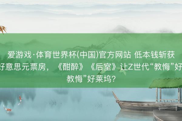 爱游戏·体育世界杯(中国)官方网站 低本钱斩获2亿+好意思元票房,《酣醉》《后室》让Z世代“教悔”好莱坞?