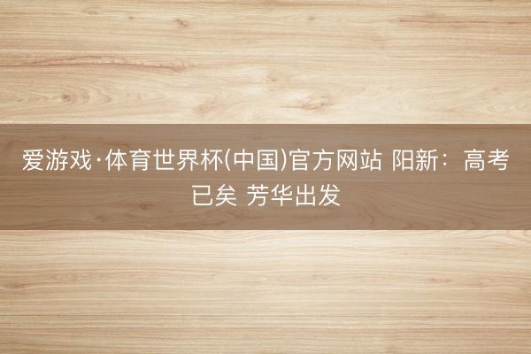 爱游戏·体育世界杯(中国)官方网站 阳新:高考已矣 芳华出发