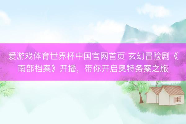 爱游戏体育世界杯中国官网首页 玄幻冒险剧《南部档案》开播，带你开启奥特务案之旅