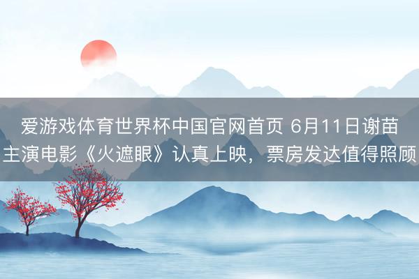 爱游戏体育世界杯中国官网首页 6月11日谢苗主演电影《火遮眼》认真上映,票房发达值得照顾