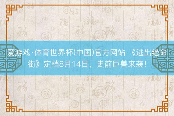 爱游戏·体育世界杯(中国)官方网站 《逃出绝命街》定档8月14日，史前巨兽来袭！