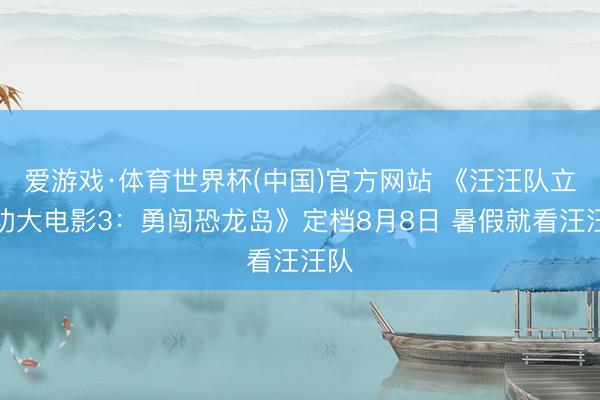 爱游戏·体育世界杯(中国)官方网站 《汪汪队立大功大电影3:勇闯恐龙岛》定档8月8日 暑假就看汪汪队