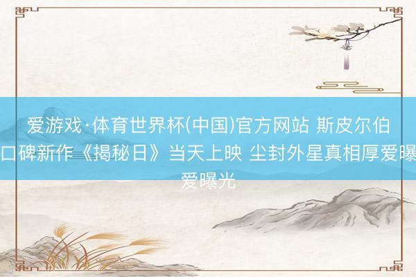 爱游戏·体育世界杯(中国)官方网站 斯皮尔伯格口碑新作《揭秘日》当天上映 尘封外星真相厚爱曝光