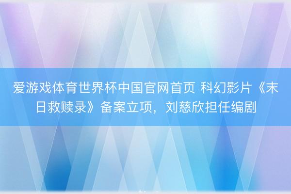爱游戏体育世界杯中国官网首页 科幻影片《末日救赎录》备案立项，刘慈欣担任编剧