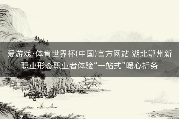爱游戏·体育世界杯(中国)官方网站 湖北鄂州新职业形态职业者体验“一站式”暖心折务