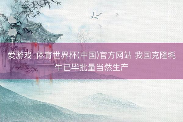 爱游戏·体育世界杯(中国)官方网站 我国克隆牦牛已毕批量当然生产