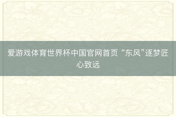 爱游戏体育世界杯中国官网首页 “东风”逐梦匠心致远