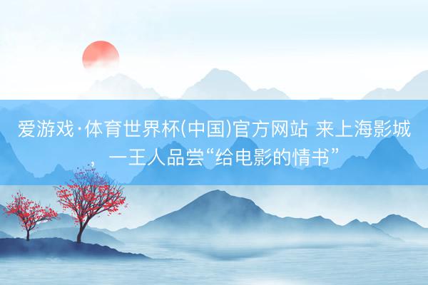 爱游戏·体育世界杯(中国)官方网站 来上海影城,一王人品尝“给电影的情书”