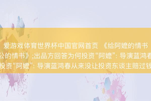 爱游戏体育世界杯中国官网首页 《给阿嬷的情书》片方已收到《给阿公的情书》;出品方回答为何投资“阿嬷”: 导演蓝鸿春从来没让投资东谈主赔过钱