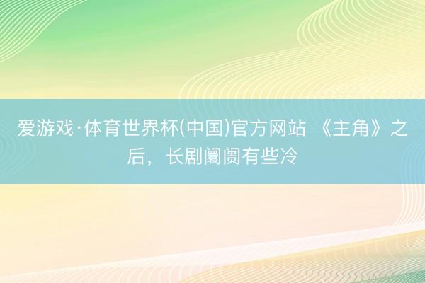 爱游戏·体育世界杯(中国)官方网站 《主角》之后，长剧阛阓有些冷