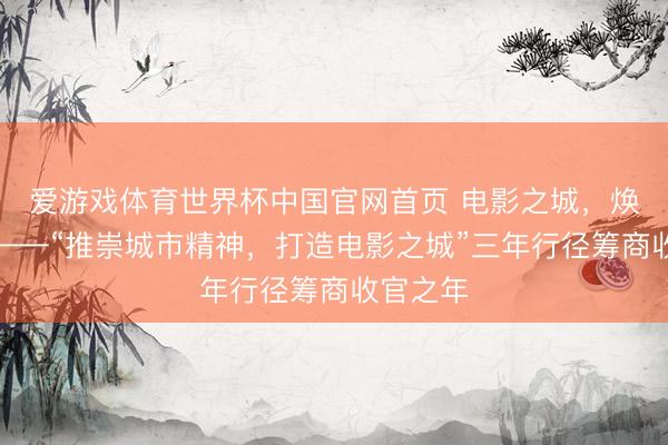 爱游戏体育世界杯中国官网首页 电影之城,焕新动身——“推崇城市精神,打造电影之城”三年行径筹商收官之年