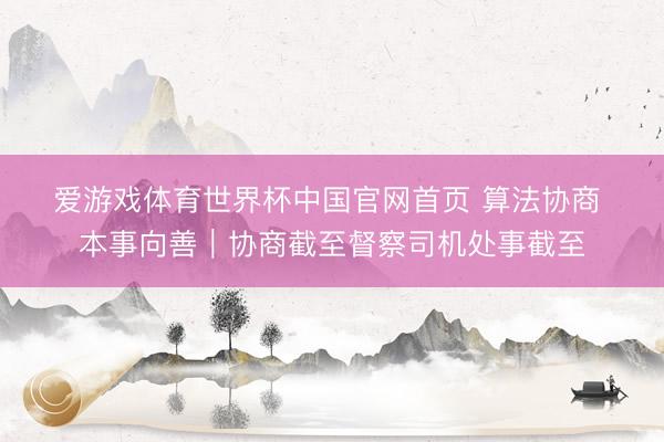 爱游戏体育世界杯中国官网首页 算法协商 本事向善|协商截至督察司机处事截至