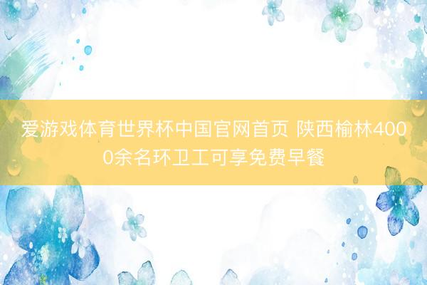 爱游戏体育世界杯中国官网首页 陕西榆林4000余名环卫工可享免费早餐