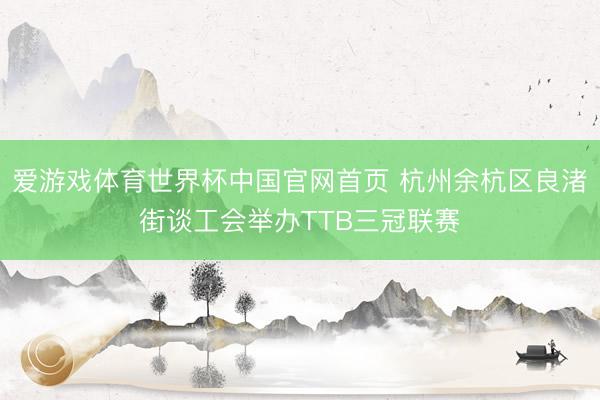 爱游戏体育世界杯中国官网首页 杭州余杭区良渚街谈工会举办TTB三冠联赛