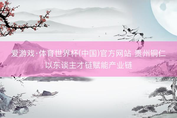 爱游戏·体育世界杯(中国)官方网站 贵州铜仁以东谈主才链赋能产业链