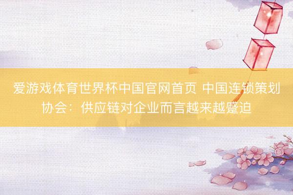 爱游戏体育世界杯中国官网首页 中国连锁策划协会：供应链对企业而言越来越蹙迫