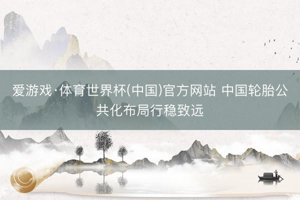 爱游戏·体育世界杯(中国)官方网站 中国轮胎公共化布局行稳致远