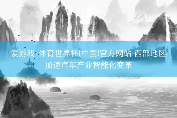 爱游戏·体育世界杯(中国)官方网站 西部地区加速汽车产业智能化变革