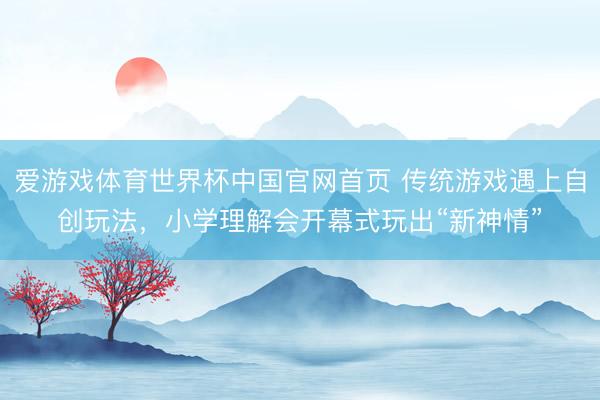 爱游戏体育世界杯中国官网首页 传统游戏遇上自创玩法,小学理解会开幕式玩出“新神情”