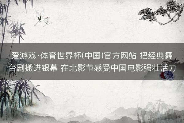 爱游戏·体育世界杯(中国)官方网站 把经典舞台剧搬进银幕 在北影节感受中国电影强壮活力
