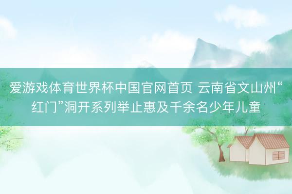 爱游戏体育世界杯中国官网首页 云南省文山州“红门”洞开系列举止惠及千余名少年儿童