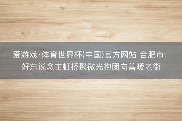 爱游戏·体育世界杯(中国)官方网站 合肥市: 好东说念主虹桥聚微光抱团向善暖老街