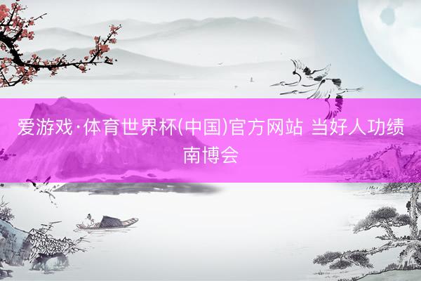 爱游戏·体育世界杯(中国)官方网站 当好人功绩南博会