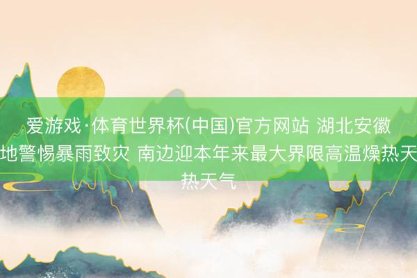 爱游戏·体育世界杯(中国)官方网站 湖北安徽等地警惕暴雨致灾 南边迎本年来最大界限高温燥热天气