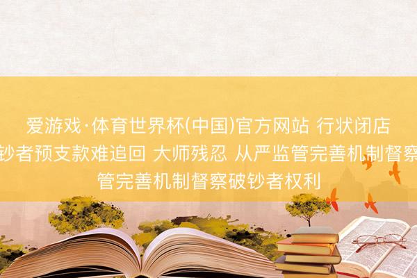 爱游戏·体育世界杯(中国)官方网站 行状闭店行动导致破钞者预支款难追回 大师残忍 从严监管完善机制督察破钞者权利