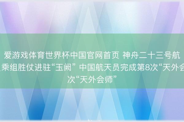 爱游戏体育世界杯中国官网首页 神舟二十三号航天员乘组胜仗进驻“玉阙” 中国航天员完成第8次“天外会师”
