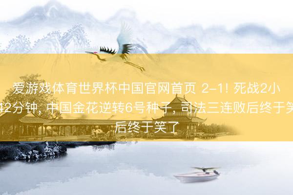 爱游戏体育世界杯中国官网首页 2-1! 死战2小时42分钟， 中国金花逆转6号种子， 司法三连败后终于笑了