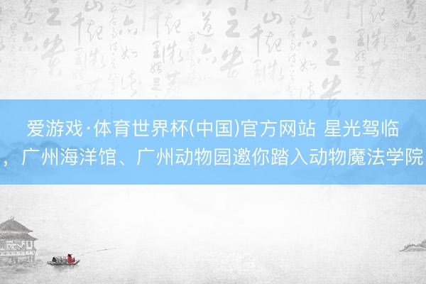 爱游戏·体育世界杯(中国)官方网站 星光驾临,广州海洋馆、广州动物园邀你踏入动物魔法学院