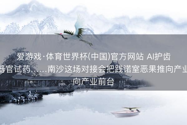 爱游戏·体育世界杯(中国)官方网站 AI护齿、类器官试药……南沙这场对接会把践诺室恶果推向产业前台