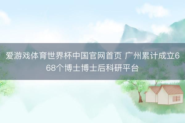 爱游戏体育世界杯中国官网首页 广州累计成立668个博士博士后科研平台