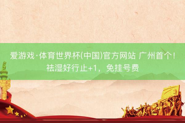 爱游戏·体育世界杯(中国)官方网站 广州首个!祛湿好行止+1,免挂号费