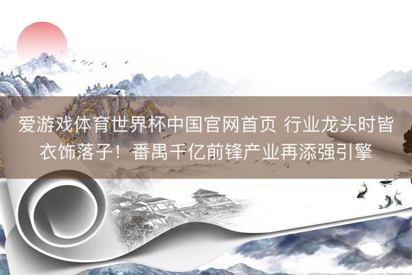 爱游戏体育世界杯中国官网首页 行业龙头时皆衣饰落子！番禺千亿前锋产业再添强引擎