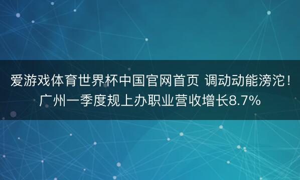 爱游戏体育世界杯中国官网首页 调动动能滂沱！广州一季度规上办职业营收增长8.7%
