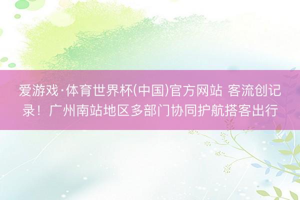 爱游戏·体育世界杯(中国)官方网站 客流创记录！广州南站地区多部门协同护航搭客出行