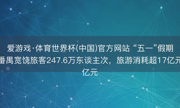 爱游戏·体育世界杯(中国)官方网站 “五一”假期番禺宽饶旅客247.6万东谈主次，旅游消耗超17亿元