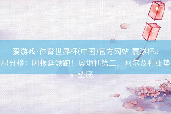 爱游戏·体育世界杯(中国)官方网站 寰球杯J组积分榜:阿根廷领跑!奥地利第二,阿尔及利亚垫底