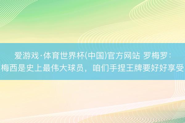 爱游戏·体育世界杯(中国)官方网站 罗梅罗:梅西是史上最伟大球员,咱们手捏王牌要好好享受