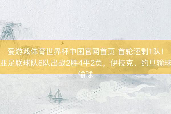 爱游戏体育世界杯中国官网首页 首轮还剩1队！亚足联球队8队出战2胜4平2负，伊拉克、约旦输球